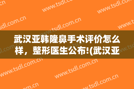 武汉亚韩隆鼻手术评价怎么样，整形医生公布!(武汉亚韩双眼皮最好的医生)