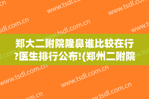 郑大二附院隆鼻谁比较在行?医生排行公布!(郑州二附院整形科怎么样)