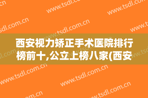 西安视力矫正手术医院排行榜前十,公立上榜八家(西安近视眼手术医院排名榜)