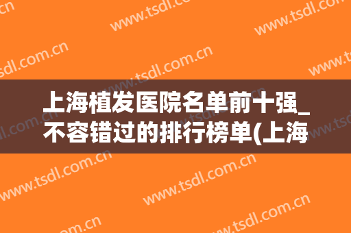上海植发医院名单前十强_不容错过的排行榜单(上海植发正规医院排名)