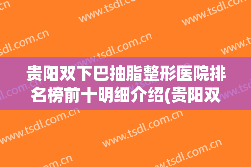 贵阳双下巴抽脂整形医院排名榜前十明细介绍(贵阳双下巴吸脂价格)