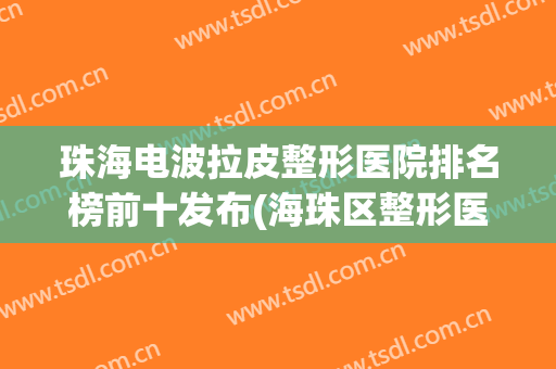珠海电波拉皮整形医院排名榜前十发布(海珠区整形医院)