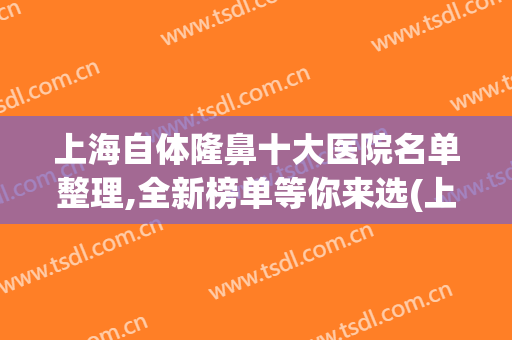 上海自体隆鼻十大医院名单整理,全新榜单等你来选(上海隆鼻推荐)
