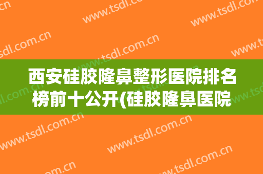 西安硅胶隆鼻整形医院排名榜前十公开(硅胶隆鼻医院推荐)