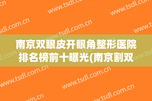 南京双眼皮开眼角整形医院排名榜前十曝光(南京割双眼皮排名)