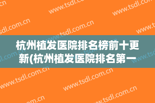 杭州植发医院排名榜前十更新(杭州植发医院排名第一)