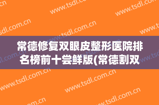 常德修复双眼皮整形医院排名榜前十尝鲜版(常德割双眼皮多少钱)