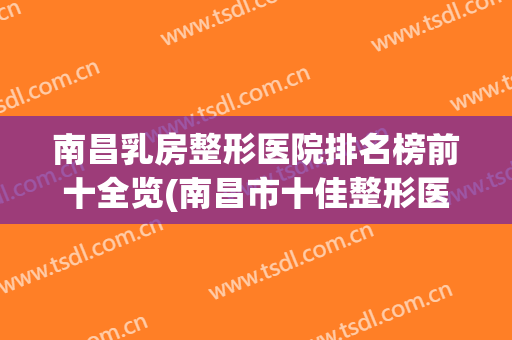 南昌乳房整形医院排名榜前十全览(南昌市十佳整形医院)