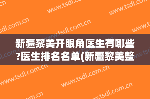 新疆黎美开眼角医生有哪些?医生排名名单(新疆黎美整形)