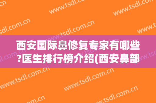 西安国际鼻修复专家有哪些?医生排行榜介绍(西安鼻部整形哪个医生好)