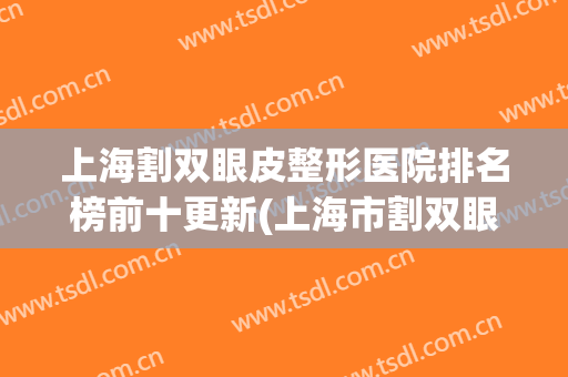 上海割双眼皮整形医院排名榜前十更新(上海市割双眼皮哪家比较好)