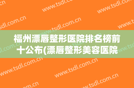 福州漂唇整形医院排名榜前十公布(漂唇整形美容医院)