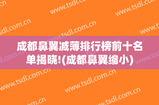成都鼻翼减薄排行榜前十名单揭晓!(成都鼻翼缩小)