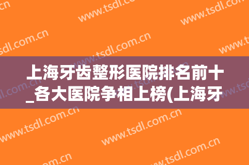 上海牙齿整形医院排名前十_各大医院争相上榜(上海牙齿整形公立医院排行)