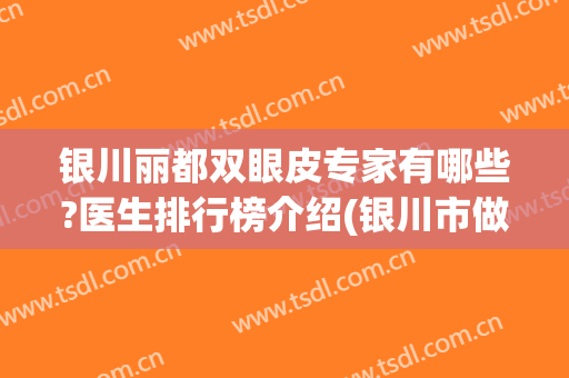 银川丽都双眼皮专家有哪些?医生排行榜介绍(银川市做双眼皮最好的医院)