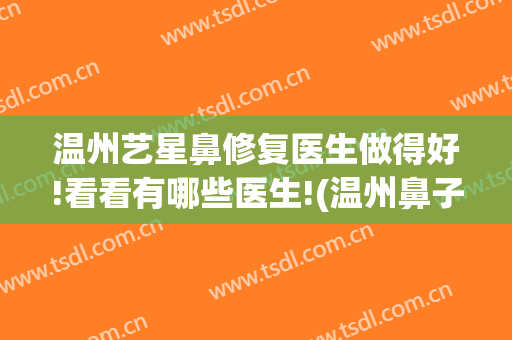 温州艺星鼻修复医生做得好!看看有哪些医生!(温州鼻子整形好的医生)
