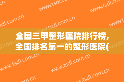 全国三甲整形医院排行榜,全国排名第一的整形医院(全国最好的整形三甲医院)