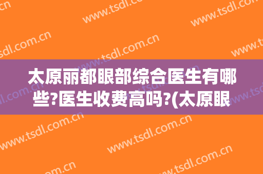 太原丽都眼部综合医生有哪些?医生收费高吗?(太原眼科医院医生哪个好)