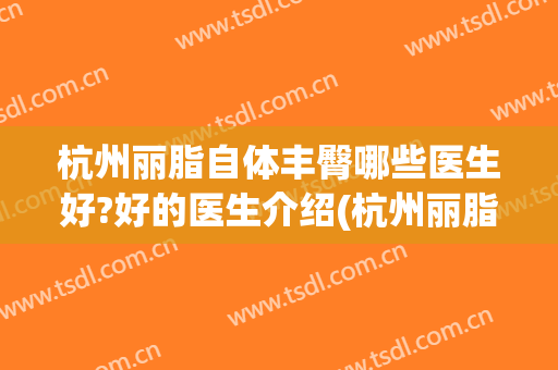 杭州丽脂自体丰臀哪些医生好?好的医生介绍(杭州丽脂医疗抽脂怎么样)