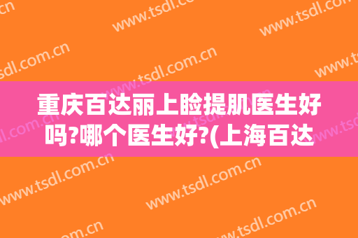 重庆百达丽上睑提肌医生好吗?哪个医生好?(上海百达丽美容医院)