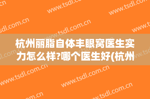 杭州丽脂自体丰眼窝医生实力怎么样?哪个医生好(杭州丽脂医疗整形怎么样)