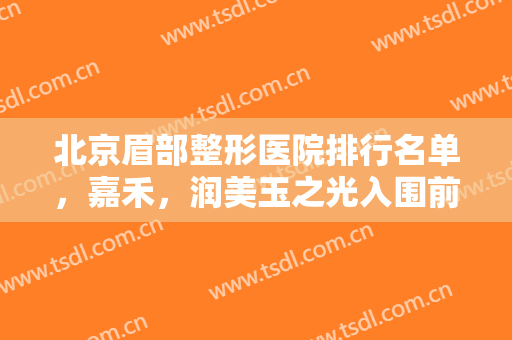北京眉部整形医院排行名单，嘉禾，润美玉之光入围前三
