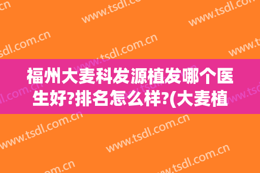 福州大麦科发源植发哪个医生好?排名怎么样?(大麦植发公司怎么样)