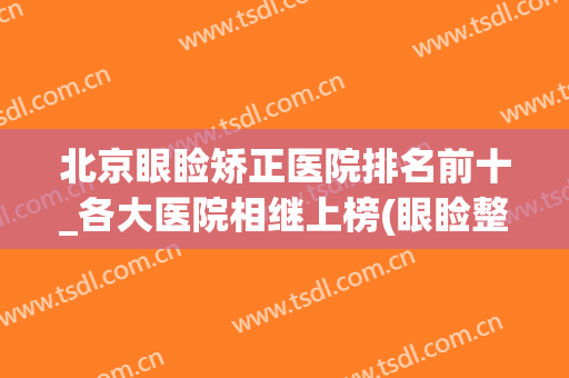 北京眼睑矫正医院排名前十_各大医院相继上榜(眼睑整形哪个医院好)