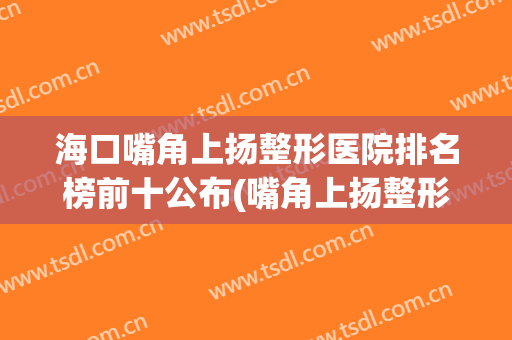 海口嘴角上扬整形医院排名榜前十公布(嘴角上扬整形对比)