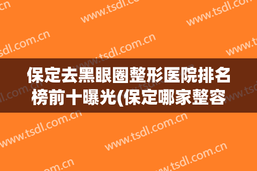 保定去黑眼圈整形医院排名榜前十曝光(保定哪家整容医院最好)