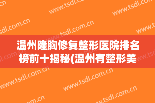 温州隆胸修复整形医院排名榜前十揭秘(温州有整形美容的三甲医院)