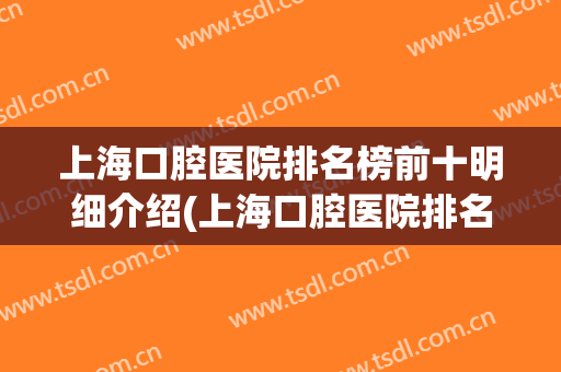 上海口腔医院排名榜前十明细介绍(上海口腔医院排名前十公立医院)