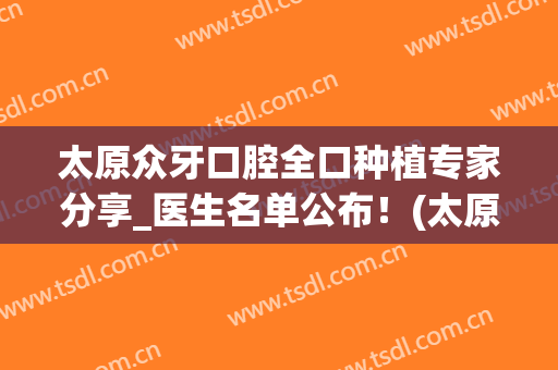 太原众牙口腔全口种植专家分享_医生名单公布！(太原种植口腔医院)