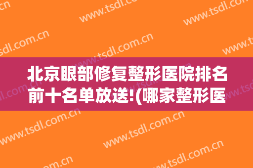 北京眼部修复整形医院排名前十名单放送!(哪家整形医院做眼睛修复好)
