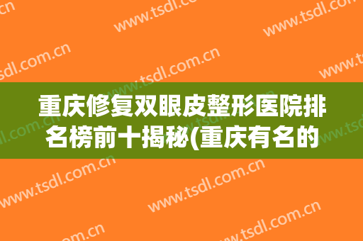 重庆修复双眼皮整形医院排名榜前十揭秘(重庆有名的双眼皮修复医生)