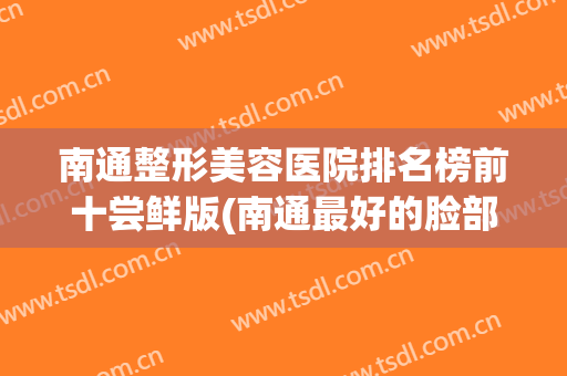 南通整形美容医院排名榜前十尝鲜版(南通最好的脸部整形医院)