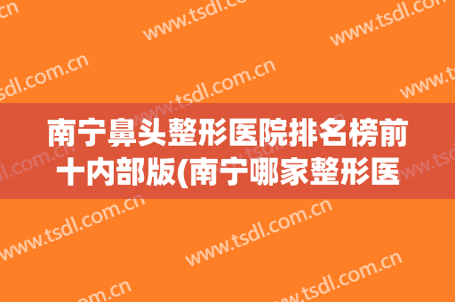 南宁鼻头整形医院排名榜前十内部版(南宁哪家整形医院鼻子做的好)