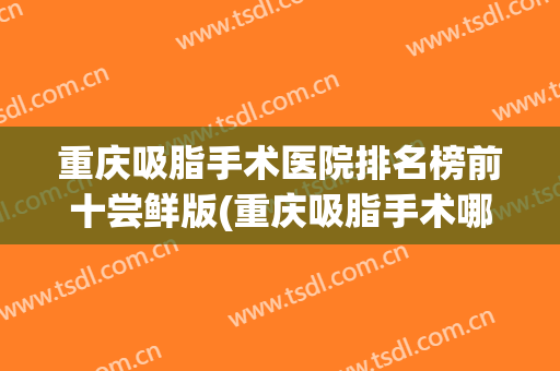 重庆吸脂手术医院排名榜前十尝鲜版(重庆吸脂手术哪里医院好)