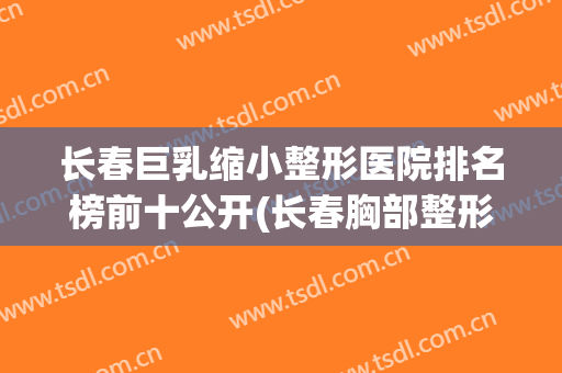 长春巨乳缩小整形医院排名榜前十公开(长春胸部整形医院)