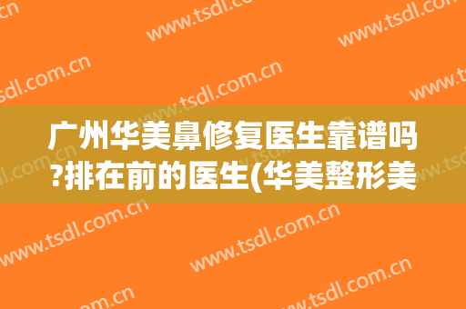广州华美鼻修复医生靠谱吗?排在前的医生(华美整形美容医院做鼻子怎么样)