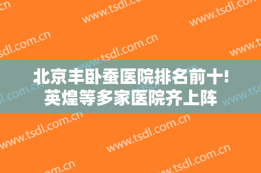 北京丰卧蚕医院排名前十!英煌等多家医院齐上阵