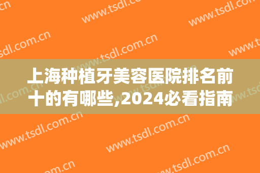 上海种植牙美容医院排名前十的有哪些,2024必看指南(上海种植牙医院排行榜)