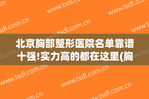 北京胸部整形医院名单靠谱十强!实力高的都在这里(胸部整形医院哪家好)