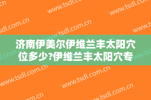济南伊美尔伊维兰丰太阳穴位多少?伊维兰丰太阳穴专家名单