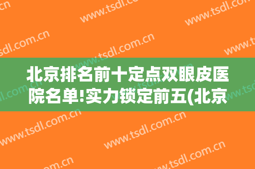 北京排名前十定点双眼皮医院名单!实力锁定前五(北京双眼皮推荐)