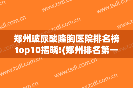 郑州玻尿酸隆胸医院排名榜top10揭晓!(郑州排名第一的丰胸医院)