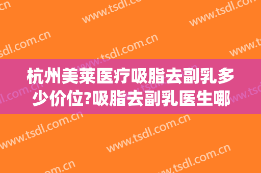 杭州美莱医疗吸脂去副乳多少价位?吸脂去副乳医生哪个好(副乳吸脂手术多少钱)