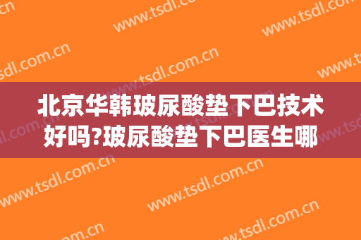 北京华韩玻尿酸垫下巴技术好吗?玻尿酸垫下巴医生哪个好(玻尿酸垫下巴安全吗)