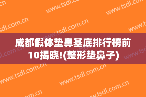 成都假体垫鼻基底排行榜前10揭晓!(整形垫鼻子)