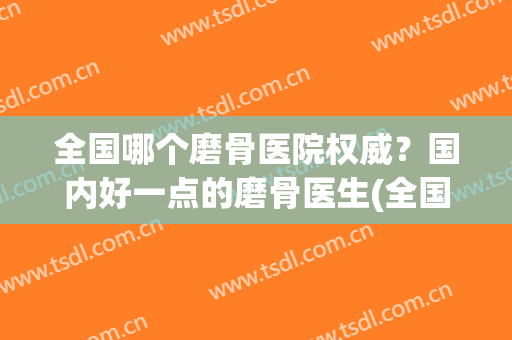 全国哪个磨骨医院权威？国内好一点的磨骨医生(全国磨骨哪家医院最好)